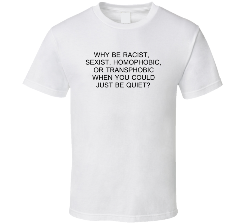 Why Be Racist Sexist Homophobic Or Transphobia When You Could Just Be Quiet T Shirt Why Be Racist Sexist Homophobic Or Transphobia When You Could Just Be Quiet T Shirt