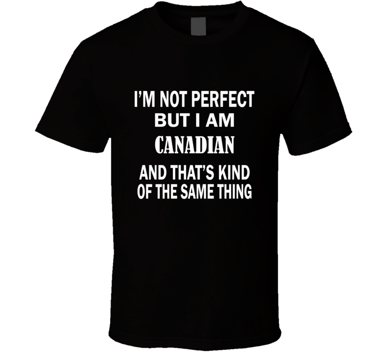 I'm Not Perfect But I Am CANADIAN and That's Kind of The Same Thing T- I'm Not Perfect But I Am CANADIAN and That's Kind of The Same Thing T-