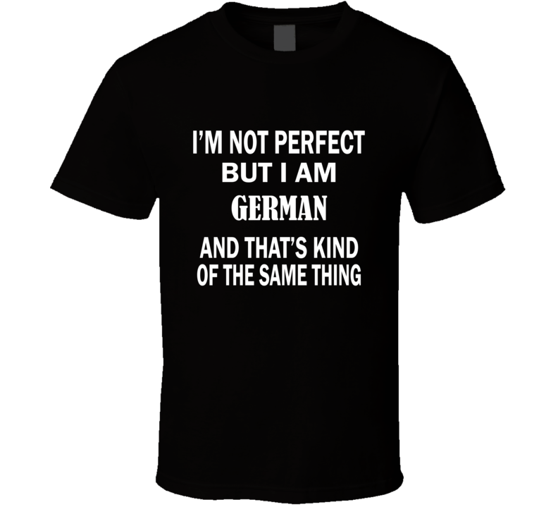 I'm Not Perfect But I Am GERMAN and That's Kind of The Same Thing T-Shirt