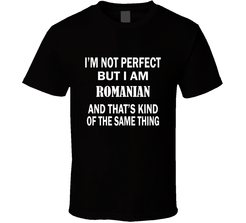 I'm Not Perfect But I Am ROMANIAN and That's Kind of The Same Thing T-Shirt