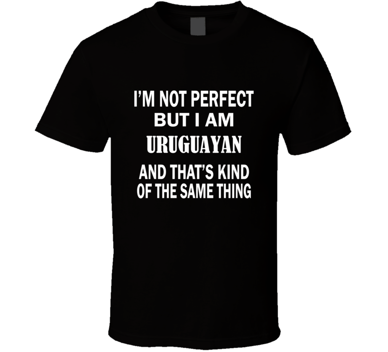 I'm Not Perfect But I Am URUGUAYAN and That's Kind of The Same Thing T I'm Not Perfect But I Am URUGUAYAN and That's Kind of The Same Thing T