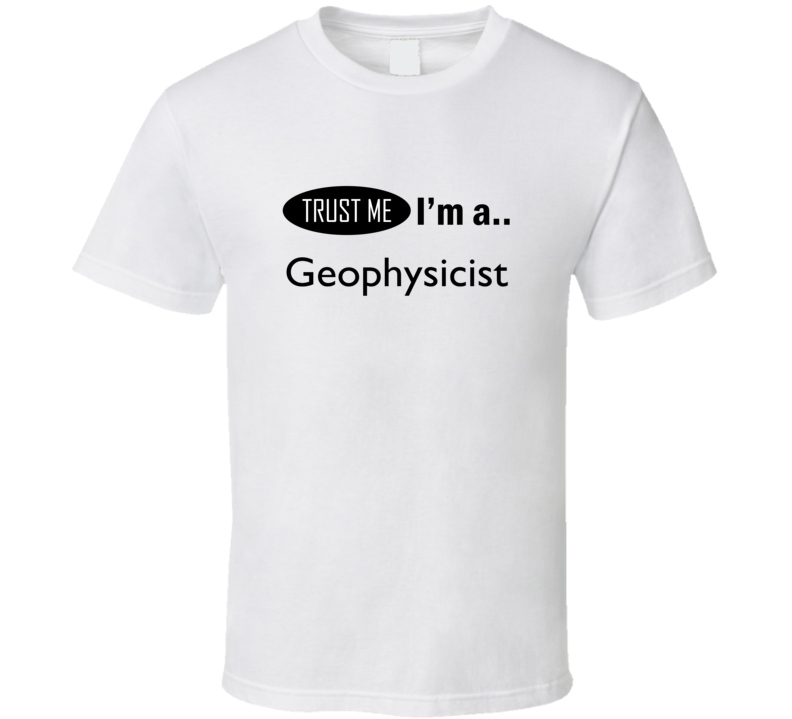 Trust Me I Am A Geophysicist T-Shirt