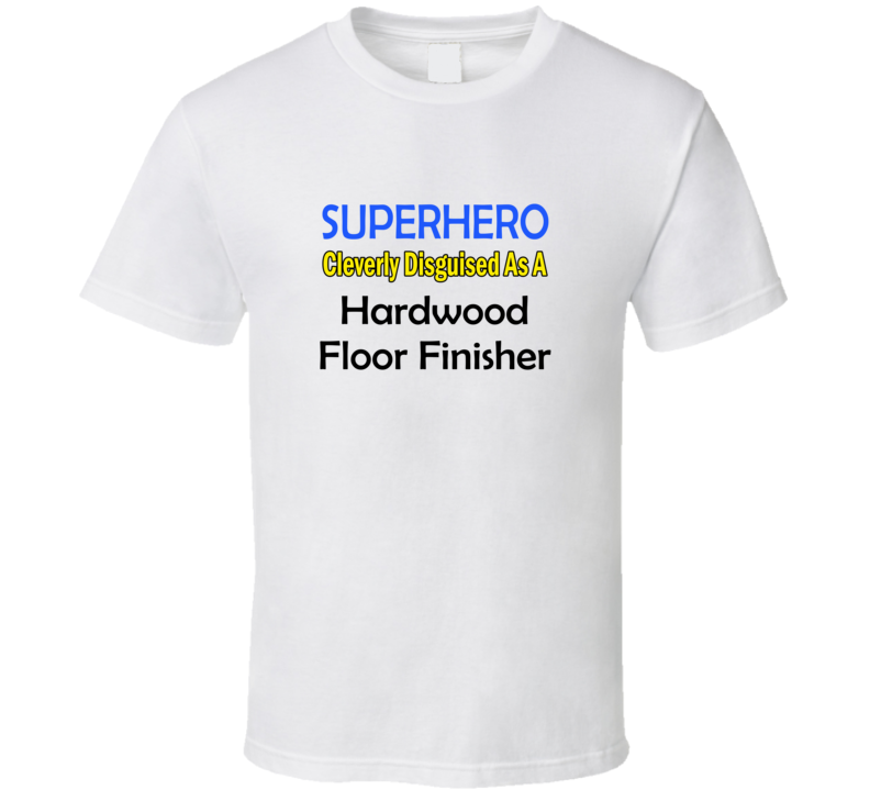 SuperHero Cleverly Disguised As A Hardwood Floor Finisher T-Shirt SuperHero Cleverly Disguised As A Hardwood Floor Finisher T-Shirt