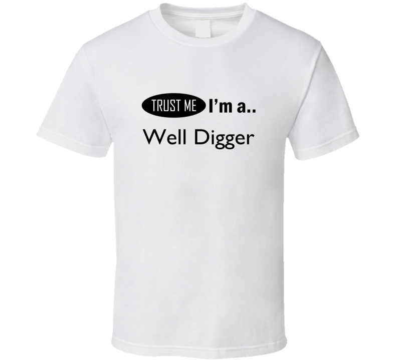 Trust Me I Am A Well Digger T-Shirt