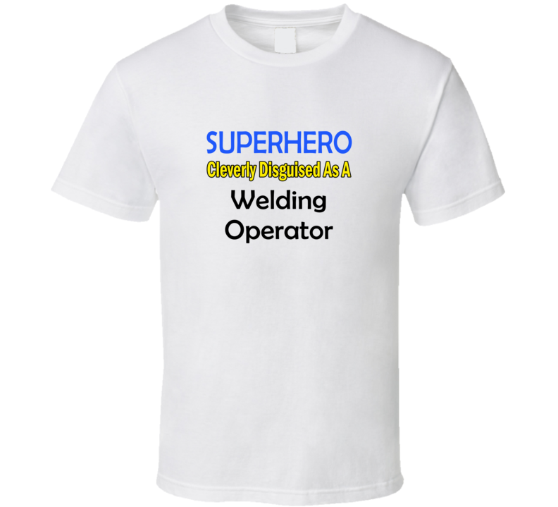 SuperHero Cleverly Disguised As A Welding Operator T-Shirt SuperHero Cleverly Disguised As A Welding Operator T-Shirt