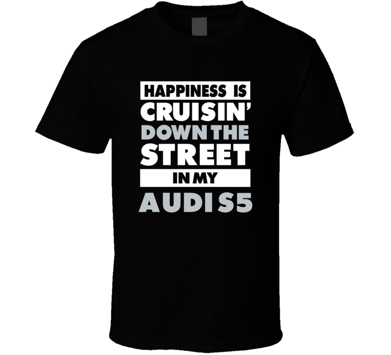 Happiness Is Cruisin Down The Street In My Audi S5 Car T Shirt Happiness Is Cruisin Down The Street In My Audi S5 Car T Shirt