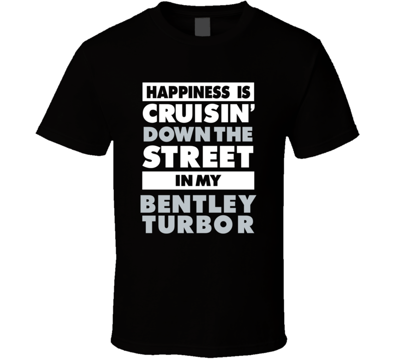 Happiness Is Cruisin Down The Street In My Bentley Turbo R Car T Shirt Happiness Is Cruisin Down The Street In My Bentley Turbo R Car T Shirt