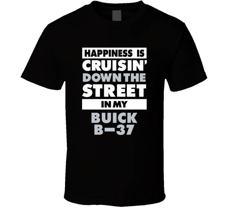 Happiness Is Cruisin Down The Street In My Buick B-37 Car T Shirt Happiness Is Cruisin Down The Street In My Buick B-37 Car T Shirt