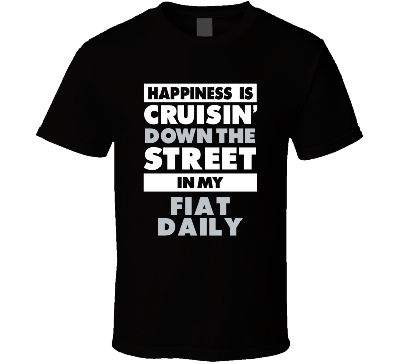 Happiness Is Cruisin Down The Street In My Fiat Daily Car T Shirt Happiness Is Cruisin Down The Street In My Fiat Daily Car T Shirt