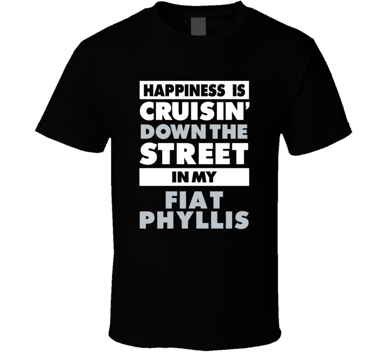 Happiness Is Cruisin Down The Street In My Fiat Phyllis Car T Shirt Happiness Is Cruisin Down The Street In My Fiat Phyllis Car T Shirt