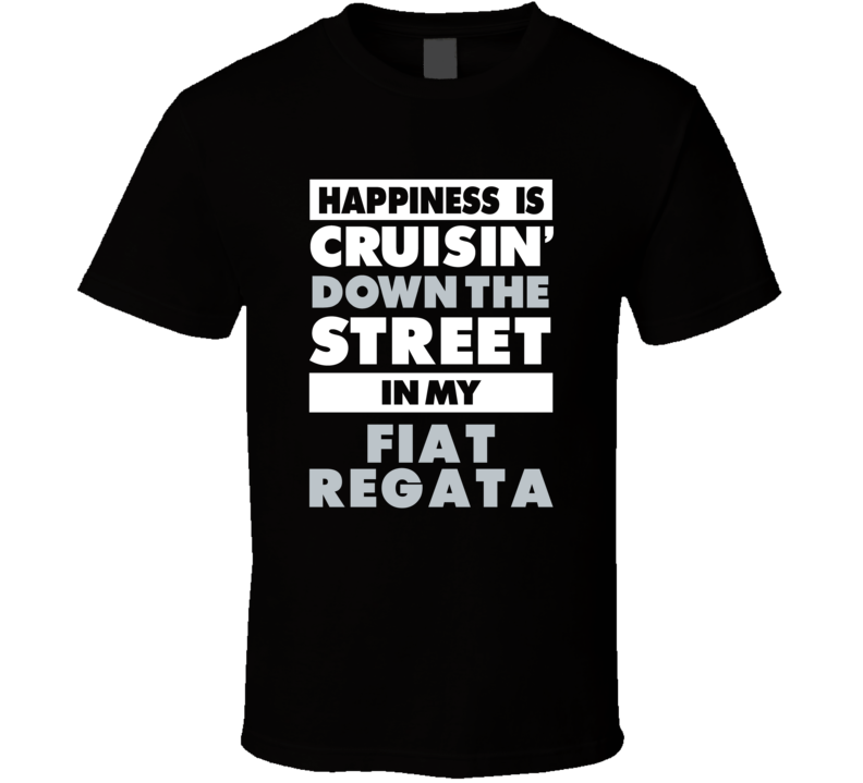 Happiness Is Cruisin Down The Street In My Fiat Regata Car T Shirt Happiness Is Cruisin Down The Street In My Fiat Regata Car T Shirt