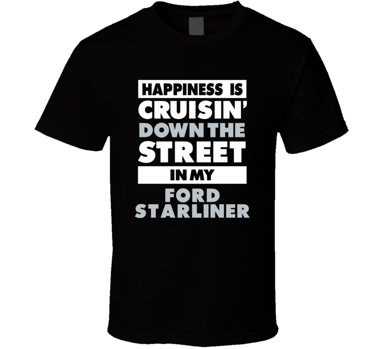 Happiness Is Cruisin Down The Street In My Ford Starliner Car T Shirt Happiness Is Cruisin Down The Street In My Ford Starliner Car T Shirt