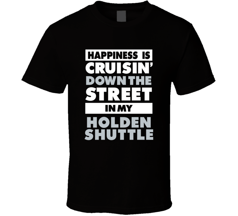 Happiness Is Cruisin Down The Street In My Holden Shuttle Car T Shirt Happiness Is Cruisin Down The Street In My Holden Shuttle Car T Shirt