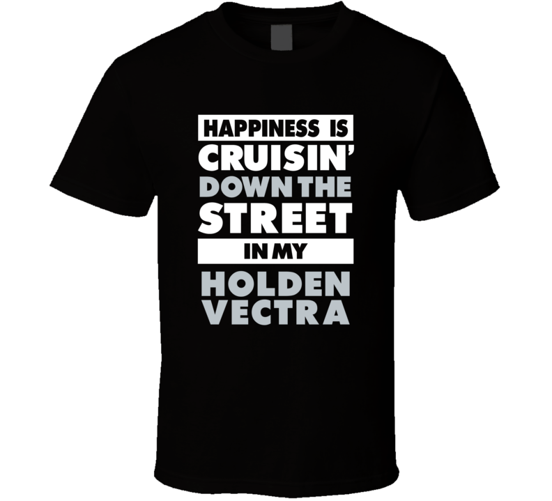 Happiness Is Cruisin Down The Street In My Holden Vectra Car T Shirt Happiness Is Cruisin Down The Street In My Holden Vectra Car T Shirt