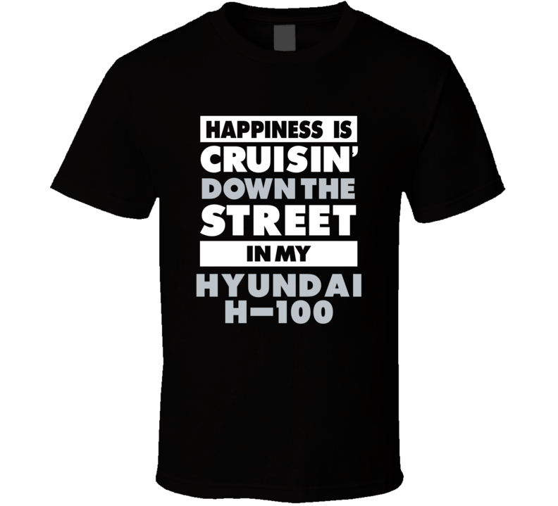 Happiness Is Cruisin Down The Street In My Hyundai H-100 Car T Shirt Happiness Is Cruisin Down The Street In My Hyundai H-100 Car T Shirt