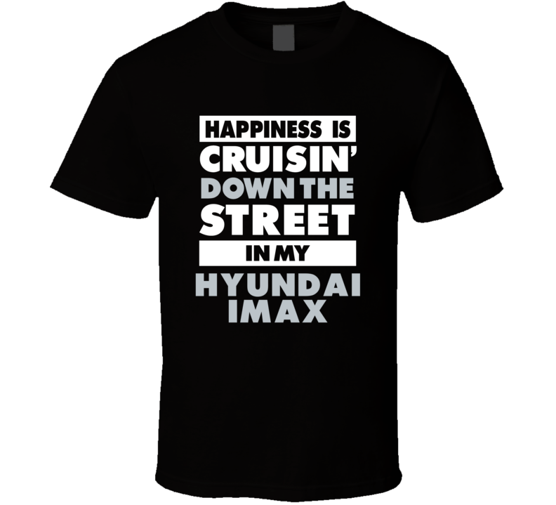 Happiness Is Cruisin Down The Street In My Hyundai Imax Car T Shirt Happiness Is Cruisin Down The Street In My Hyundai Imax Car T Shirt