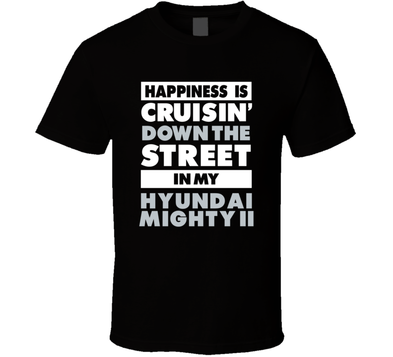 Happiness Is Cruisin Down The Street In My Hyundai Mighty Ii Car T Shi Happiness Is Cruisin Down The Street In My Hyundai Mighty Ii Car T Shi