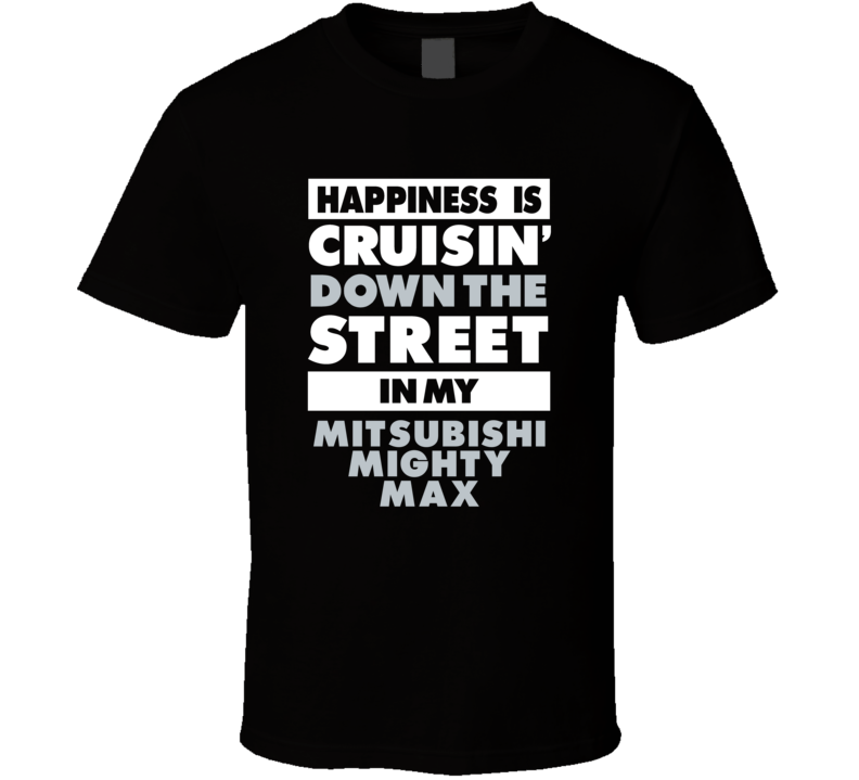 Happiness Is Cruisin Down The Street In My Mitsubishi Mighty Max Car T Happiness Is Cruisin Down The Street In My Mitsubishi Mighty Max Car T