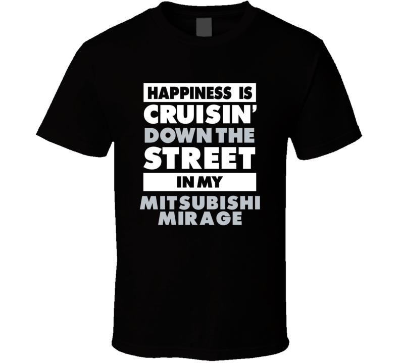 Happiness Is Cruisin Down The Street In My Mitsubishi Mirage Car T Shi