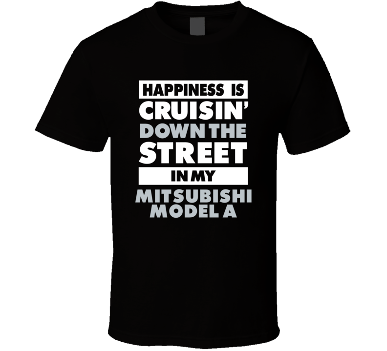 Happiness Is Cruisin Down The Street In My Mitsubishi Model A Car T Sh Happiness Is Cruisin Down The Street In My Mitsubishi Model A Car T Sh