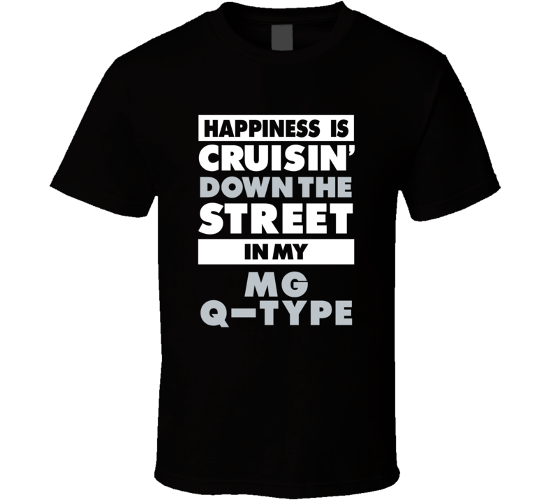 Happiness Is Cruisin Down The Street In My Mg Q-Type Car T Shirt Happiness Is Cruisin Down The Street In My Mg Q-Type Car T Shirt