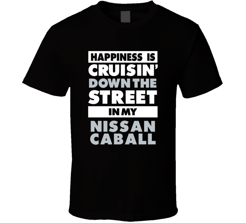 Happiness Is Cruisin Down The Street In My Nissan Caball Car T Shirt Happiness Is Cruisin Down The Street In My Nissan Caball Car T Shirt