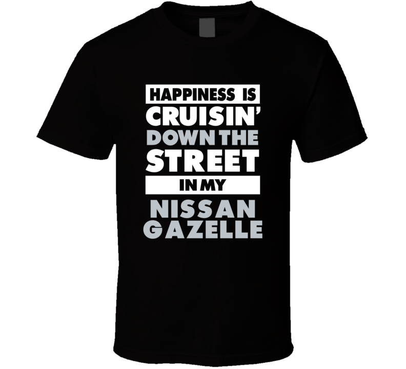 Happiness Is Cruisin Down The Street In My Nissan Gazelle Car T Shirt Happiness Is Cruisin Down The Street In My Nissan Gazelle Car T Shirt