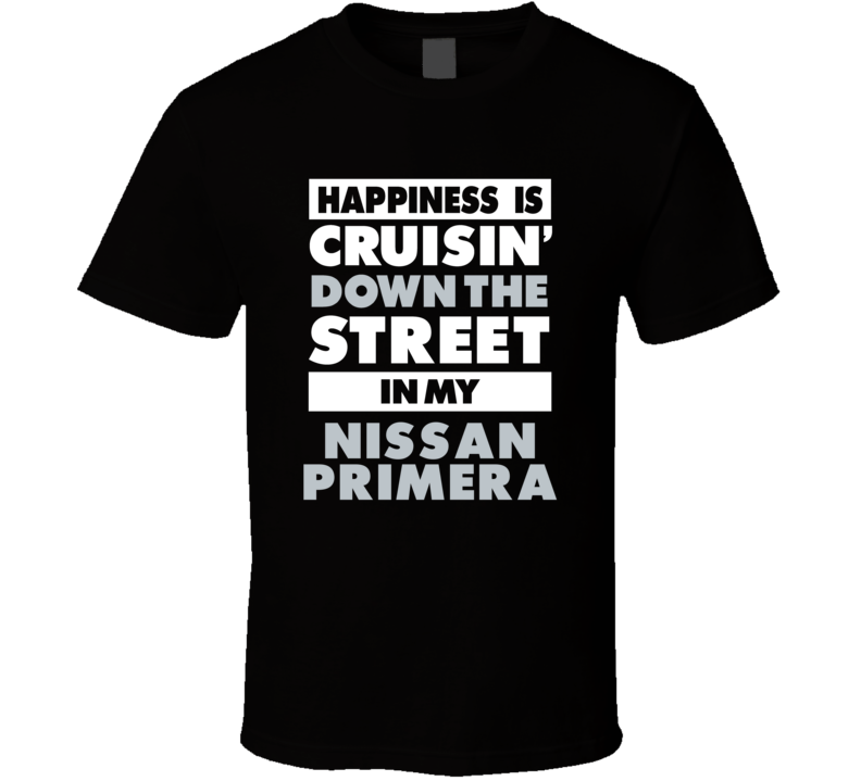 Happiness Is Cruisin Down The Street In My Nissan Primera Car T Shirt