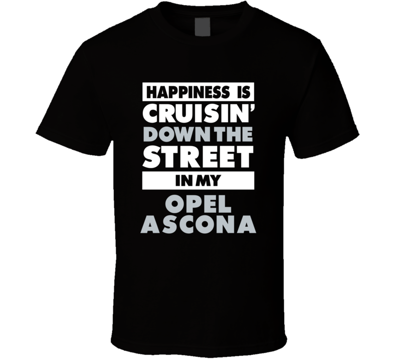 Happiness Is Cruisin Down The Street In My Opel Ascona Car T Shirt Happiness Is Cruisin Down The Street In My Opel Ascona Car T Shirt
