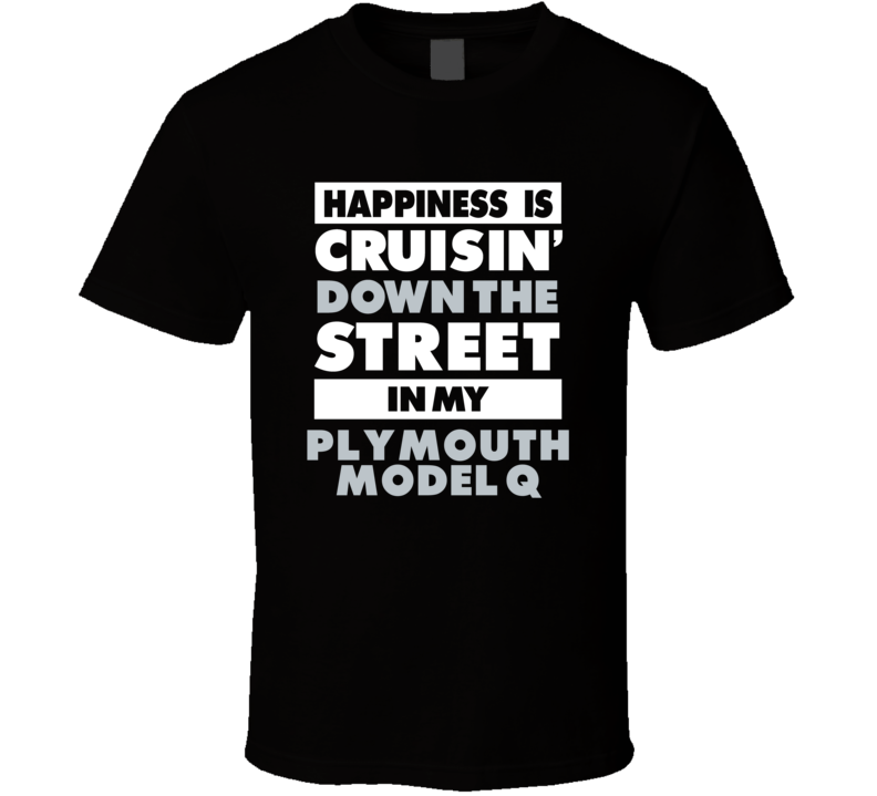 Happiness Is Cruisin Down The Street In My Plymouth Model Q Car T Shir