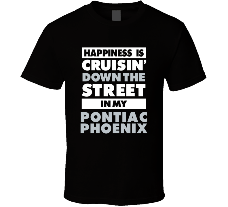 Happiness Is Cruisin Down The Street In My Pontiac Phoenix Car T Shirt