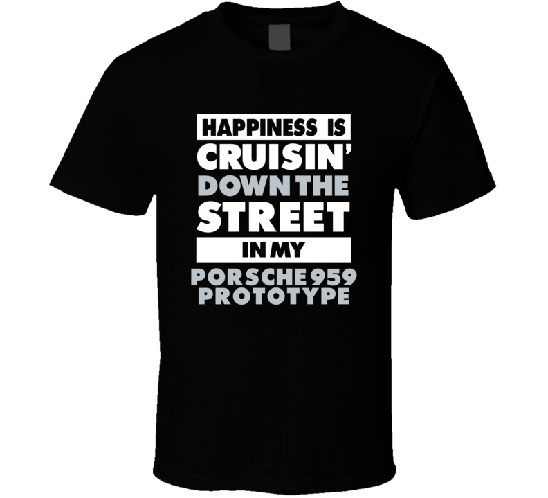 Happiness Is Cruisin Down The Street In My Porsche 959 Prototype Car T Happiness Is Cruisin Down The Street In My Porsche 959 Prototype Car T