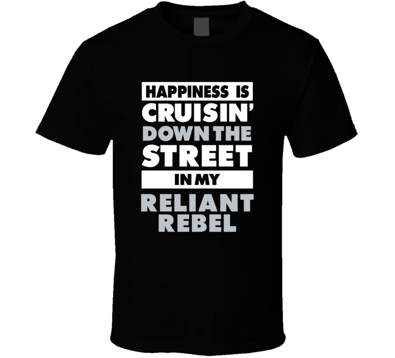 Happiness Is Cruisin Down The Street In My Reliant Rebel Car T Shirt Happiness Is Cruisin Down The Street In My Reliant Rebel Car T Shirt