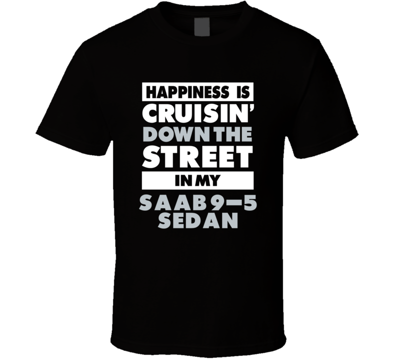Happiness Is Cruisin Down The Street In My Saab 9-5 Sedan Car T Shirt Happiness Is Cruisin Down The Street In My Saab 9-5 Sedan Car T Shirt