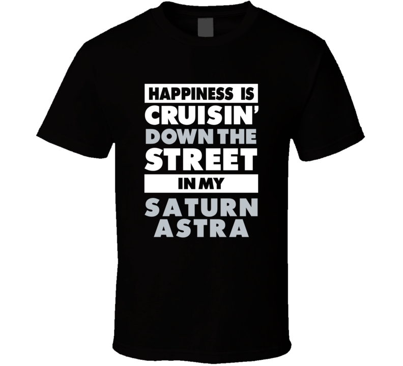Happiness Is Cruisin Down The Street In My Saturn Astra Car T Shirt Happiness Is Cruisin Down The Street In My Saturn Astra Car T Shirt