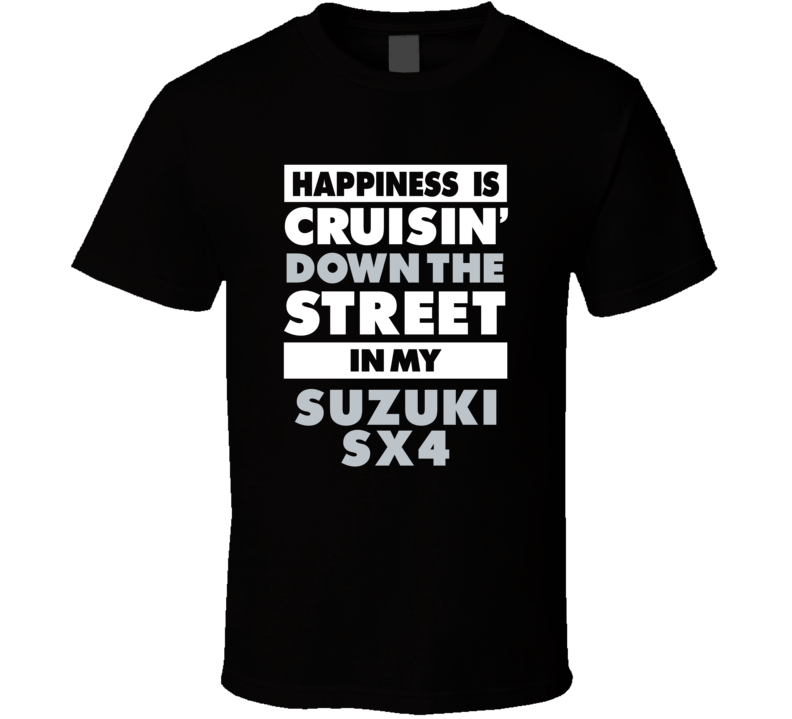 Happiness Is Cruisin Down The Street In My Suzuki Sx4 Car T Shirt Happiness Is Cruisin Down The Street In My Suzuki Sx4 Car T Shirt