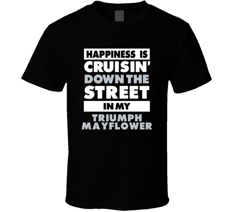 Happiness Is Cruisin Down The Street In My Triumph Mayflower Car T Shi Happiness Is Cruisin Down The Street In My Triumph Mayflower Car T Shi