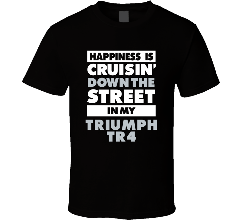 Happiness Is Cruisin Down The Street In My Triumph Tr4 Car T Shirt Happiness Is Cruisin Down The Street In My Triumph Tr4 Car T Shirt
