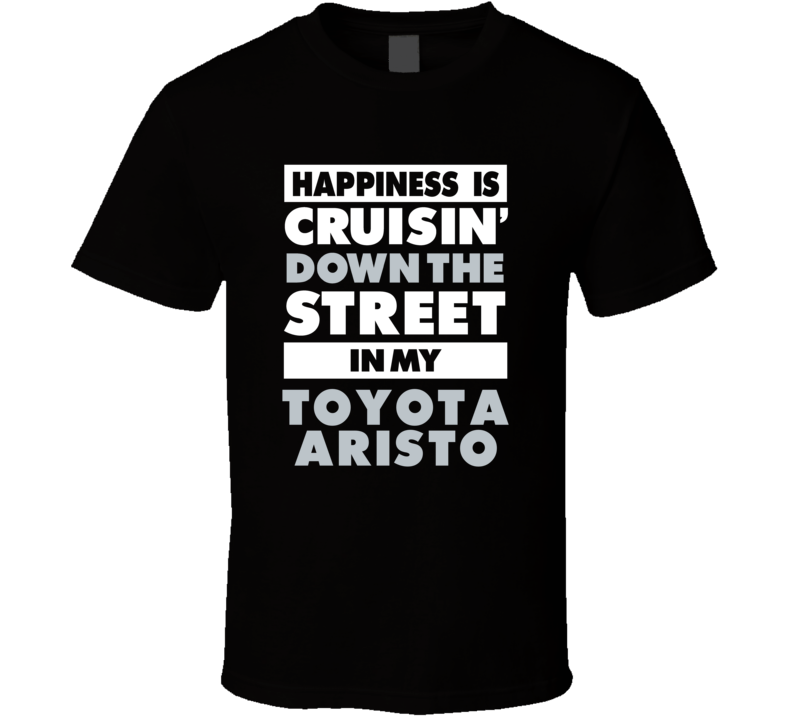 Happiness Is Cruisin Down The Street In My Toyota Aristo Car T Shirt
