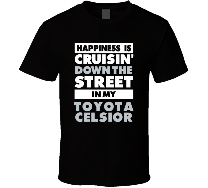 Happiness Is Cruisin Down The Street In My Toyota Celsior Car T Shirt Happiness Is Cruisin Down The Street In My Toyota Celsior Car T Shirt