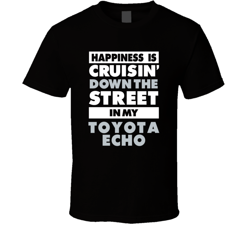 Happiness Is Cruisin Down The Street In My Toyota Echo Car T Shirt Happiness Is Cruisin Down The Street In My Toyota Echo Car T Shirt