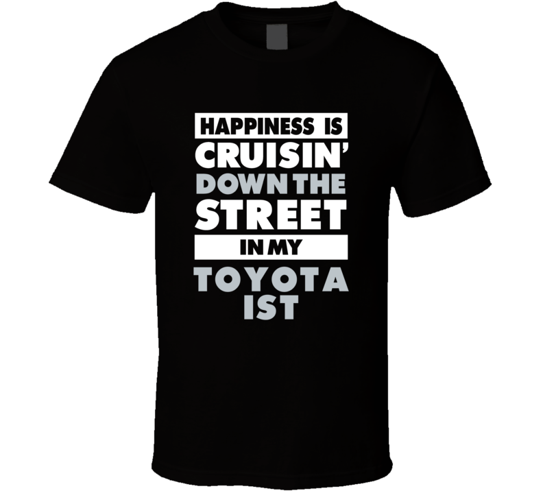 Happiness Is Cruisin Down The Street In My Toyota Ist Car T Shirt Happiness Is Cruisin Down The Street In My Toyota Ist Car T Shirt
