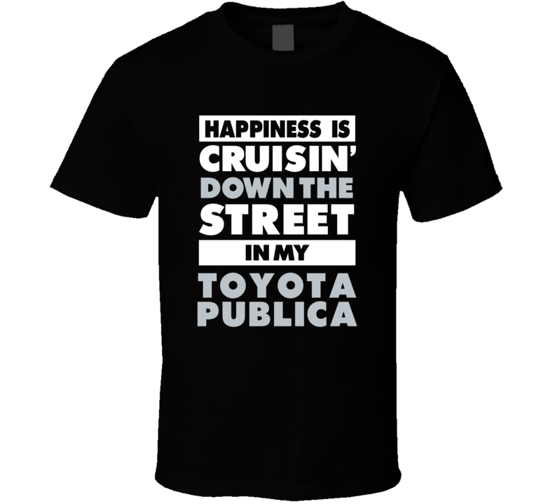 Happiness Is Cruisin Down The Street In My Toyota Publica Car T Shirt Happiness Is Cruisin Down The Street In My Toyota Publica Car T Shirt