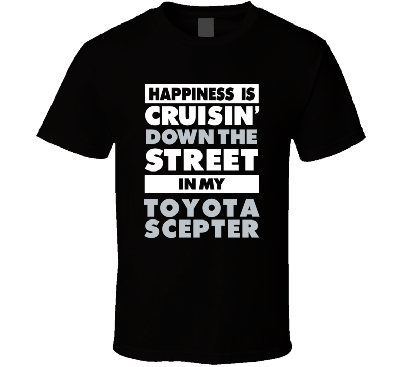 Happiness Is Cruisin Down The Street In My Toyota Scepter Car T Shirt Happiness Is Cruisin Down The Street In My Toyota Scepter Car T Shirt