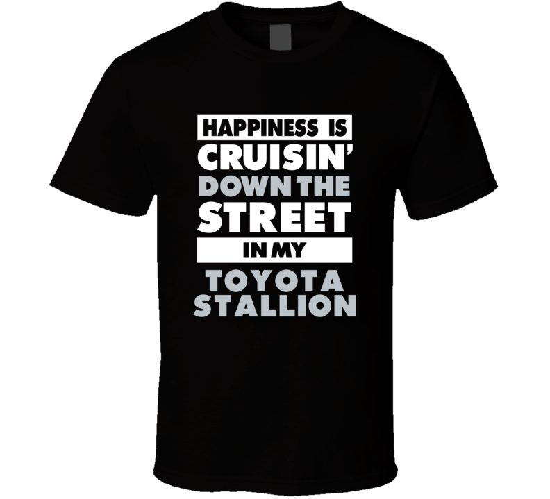 Happiness Is Cruisin Down The Street In My Toyota Stallion Car T Shirt Happiness Is Cruisin Down The Street In My Toyota Stallion Car T Shirt