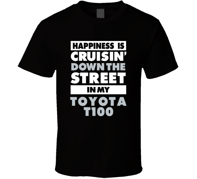 Happiness Is Cruisin Down The Street In My Toyota T100 Car T Shirt Happiness Is Cruisin Down The Street In My Toyota T100 Car T Shirt