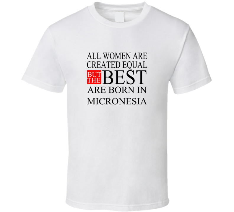 All Women Are Created Equal But The Best Are Born In MICRONESIA T-shir All Women Are Created Equal But The Best Are Born In MICRONESIA T-shir
