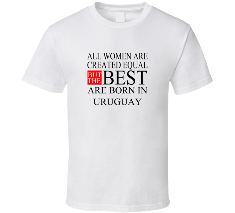 All Women Are Created Equal But The Best Are Born In URUGUAY T-shirt All Women Are Created Equal But The Best Are Born In URUGUAY T-shirt