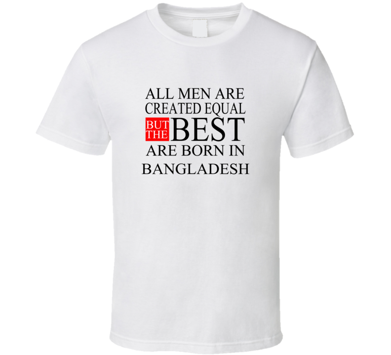 All Men Are Created Equal But The Best Are Born In BANGLADESH T-shirt All Men Are Created Equal But The Best Are Born In BANGLADESH T-shirt