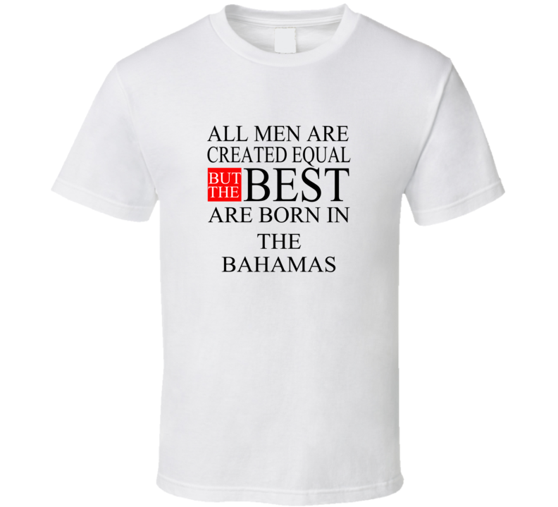 All Men Are Created Equal But The Best Are Born In THE BAHAMAS T-shirt All Men Are Created Equal But The Best Are Born In THE BAHAMAS T-shirt